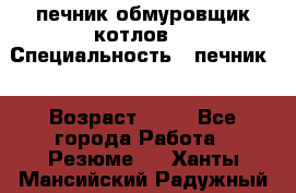 печник обмуровщик котлов  › Специальность ­ печник  › Возраст ­ 55 - Все города Работа » Резюме   . Ханты-Мансийский,Радужный г.